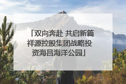 双向奔赴 共启新篇 祥源控股集团战略投资海昌海洋公园