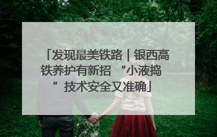 发现最美铁路｜银西高铁养护有新招 “小液捣”技术安全又准确