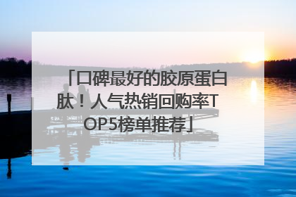 口碑最好的胶原蛋白肽！人气热销回购率TOP5榜单推荐