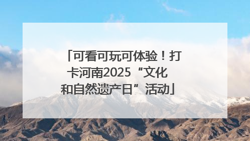 可看可玩可体验！打卡河南2025“文化和自然遗产日”活动