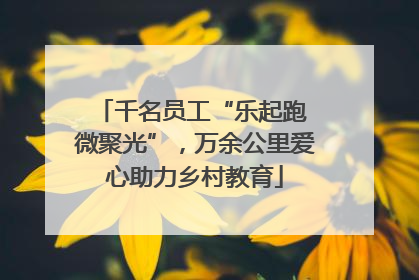 千名员工“乐起跑 微聚光”，万余公里爱心助力乡村教育