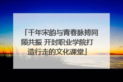 千年宋韵与青春脉搏同频共振 开封职业学院打造行走的文化课堂