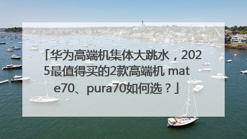 华为高端机集体大跳水，2025最值得买的2款高端机 mate70、pura70如何选？