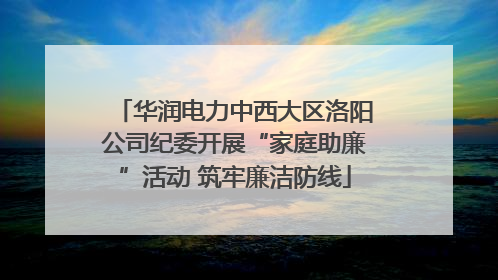 华润电力中西大区洛阳公司纪委开展“家庭助廉”活动 筑牢廉洁防线