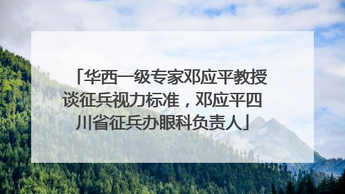 华西一级专家邓应平教授谈征兵视力标准，邓应平四川省征兵办眼科负责人