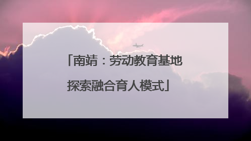 南靖：劳动教育基地探索融合育人模式