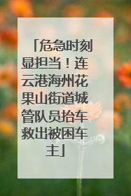危急时刻显担当！连云港海州花果山街道城管队员抬车救出被困车主
