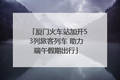厦门火车站加开53列旅客列车 助力端午假期出行