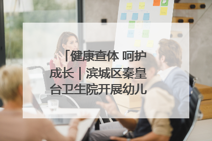 健康查体 呵护成长｜滨城区秦皇台卫生院开展幼儿园儿童健康体检