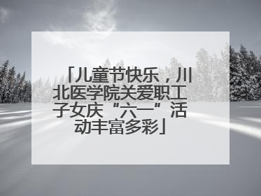 儿童节快乐，川北医学院关爱职工子女庆“六一”活动丰富多彩