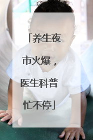 养生夜市火爆，医生科普忙不停