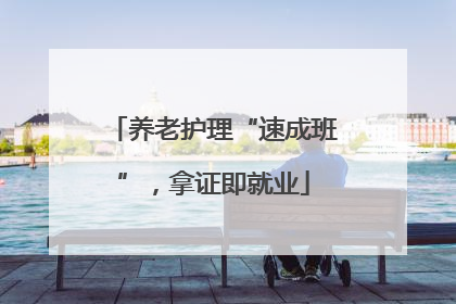 养老护理“速成班”，拿证即就业
