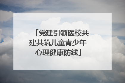 党建引领医校共建共筑儿童青少年心理健康防线