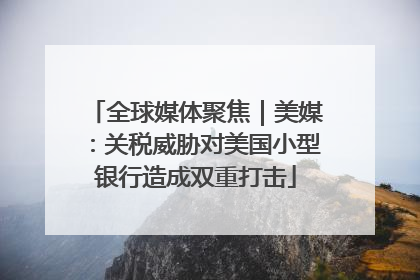全球媒体聚焦｜美媒：关税威胁对美国小型银行造成双重打击