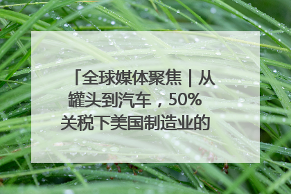 全球媒体聚焦｜从罐头到汽车，50%关税下美国制造业的“生死劫”