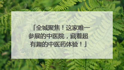 全城聚焦！这家唯一参展的中医院，藏着超有趣的中医药体验！