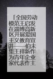 全国劳动模范王启发在淄博高新区开展爱国主义教育宣讲——伯未集王祥新作为青年企业家代表作主题演讲