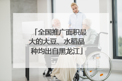全国推广面积最大的大豆、水稻品种均出自黑龙江