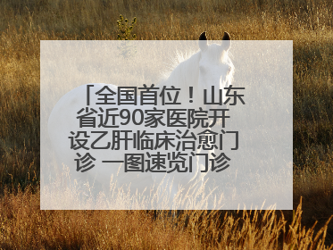 全国首位！山东省近90家医院开设乙肝临床治愈门诊 一图速览门诊医院名单