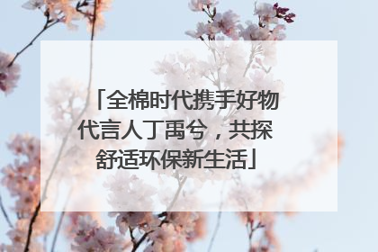 全棉时代携手好物代言人丁禹兮，共探舒适环保新生活