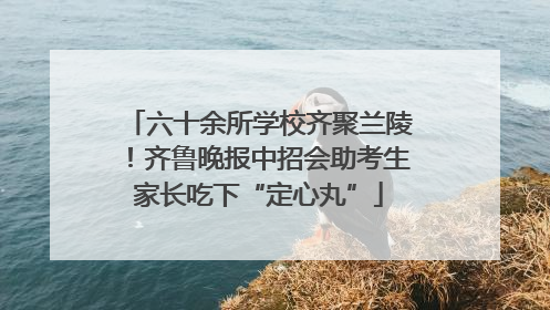 六十余所学校齐聚兰陵！齐鲁晚报中招会助考生家长吃下“定心丸”