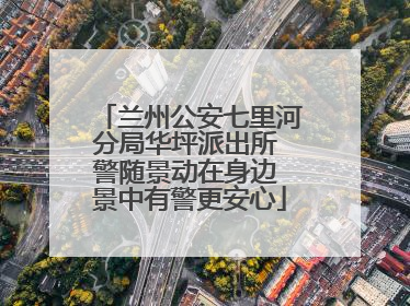 兰州公安七里河分局华坪派出所 警随景动在身边 景中有警更安心