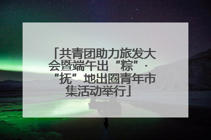 共青团助力旅发大会暨端午出“粽”·“抚”地出圈青年市集活动举行