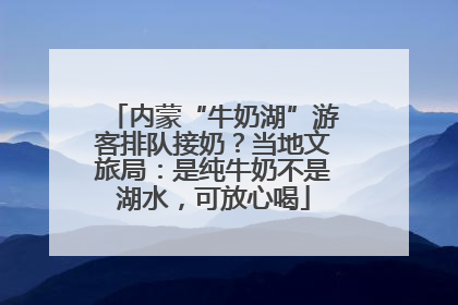 内蒙“牛奶湖”游客排队接奶？当地文旅局：是纯牛奶不是湖水，可放心喝