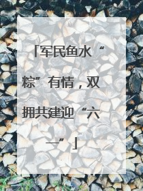 军民鱼水“粽”有情，双拥共建迎“六一”