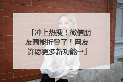 冲上热搜！微信朋友圈能折叠了！网友许愿更多新功能→