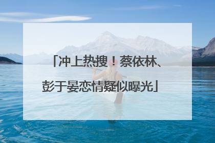 冲上热搜！蔡依林、彭于晏恋情疑似曝光