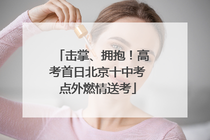 击掌、拥抱！高考首日北京十中考点外燃情送考