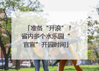 准备“开浪”！省内多个水乐园“官宣”开园时间