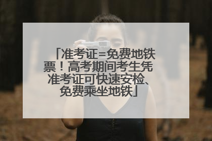 准考证=免费地铁票！高考期间考生凭准考证可快速安检、免费乘坐地铁