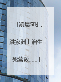 凌晨5时，洪家洲上演生死营救……