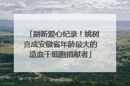 刷新爱心纪录！姚树喜成安徽省年龄最大的造血干细胞捐献者