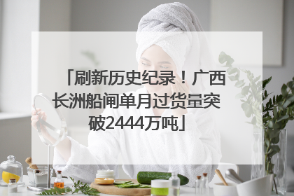 刷新历史纪录！广西长洲船闸单月过货量突破2444万吨
