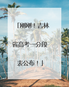 刚刚！吉林省高考一分段表公布！