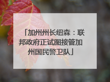 加州州长纽森：联邦政府正试图接管加州国民警卫队