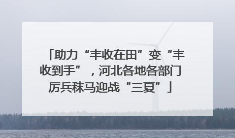助力“丰收在田”变“丰收到手”，河北各地各部门厉兵秣马迎战“三夏”