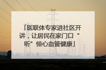 医联体专家进社区开讲，让居民在家门口“听”懂心血管健康