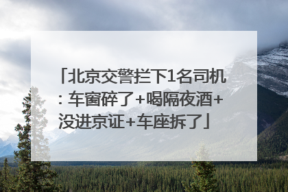 北京交警拦下1名司机：车窗碎了+喝隔夜酒+没进京证+车座拆了