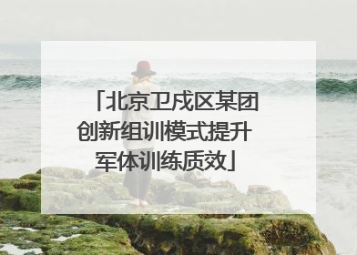 北京卫戍区某团创新组训模式提升军体训练质效