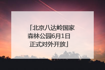北京八达岭国家森林公园6月1日正式对外开放