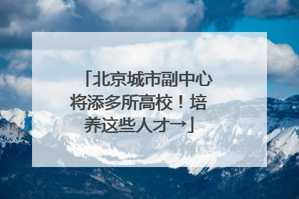 北京城市副中心将添多所高校！培养这些人才→