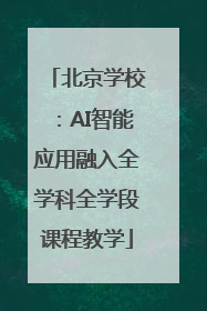 北京学校：AI智能应用融入全学科全学段课程教学