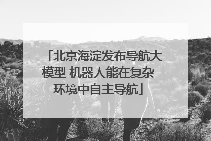 北京海淀发布导航大模型 机器人能在复杂环境中自主导航