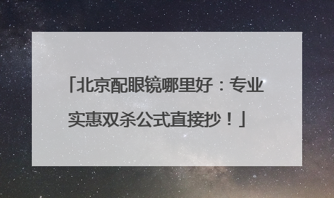 北京配眼镜哪里好：专业实惠双杀公式直接抄！