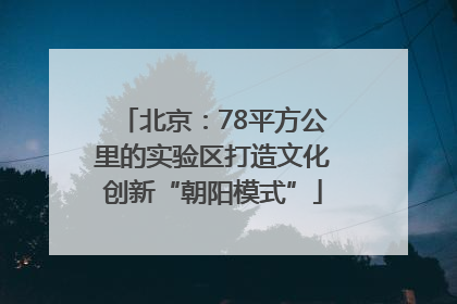 北京：78平方公里的实验区打造文化创新“朝阳模式”