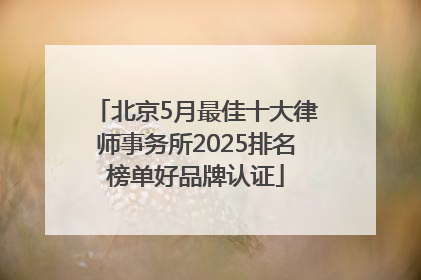 北京5月最佳十大律师事务所2025排名榜单好品牌认证